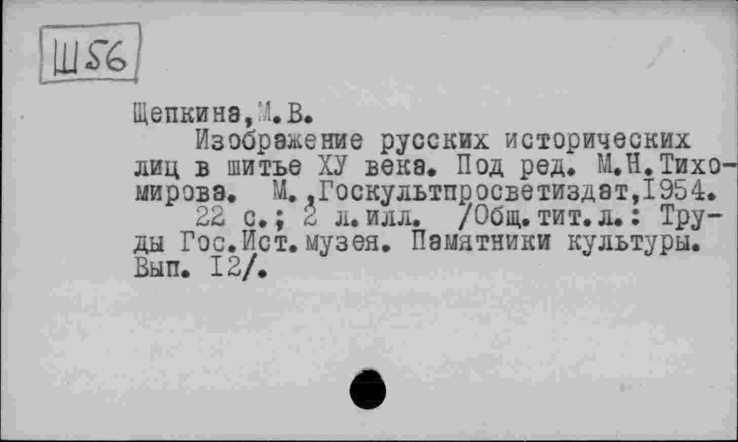 ﻿Щепкина,X В.
Изображение русских исторических лиц в шитье ХУ века. Под ред. М.Н.Тихо мирова. М. ,Госкультпросветиздат,1954.
22 с.; 2 л.илл. /Общ.тит.л.: Труды Гос.Ист. музея. Памятники культуры. Вып. 12/.